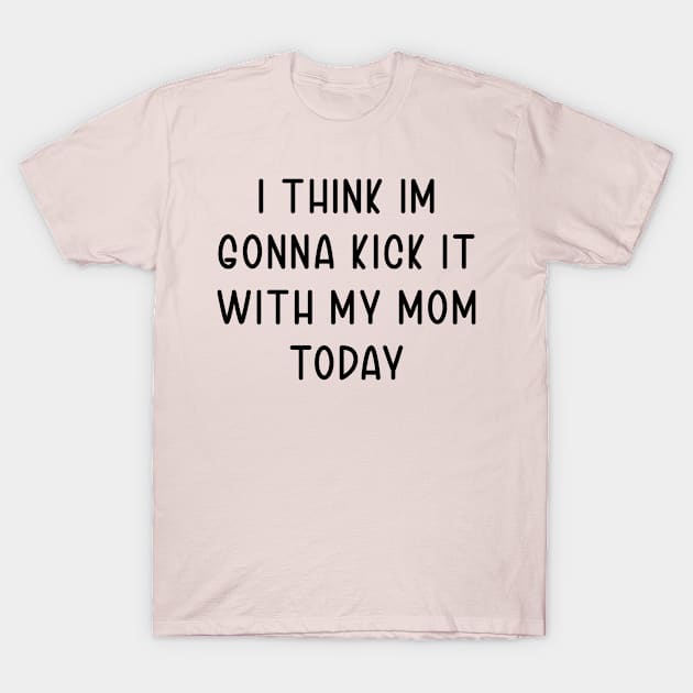 I Think Im Gonna Kick It with my Mom Today T-Shirt by TIHONA